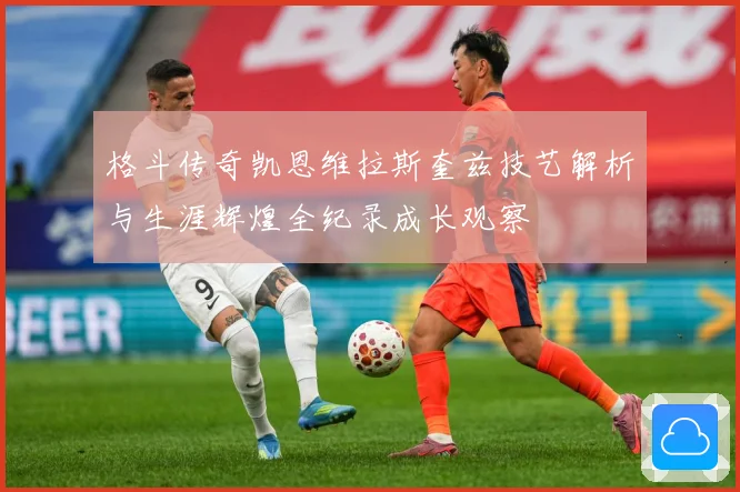 格斗传奇凯恩维拉斯奎兹技艺解析与生涯辉煌全纪录成长观察
