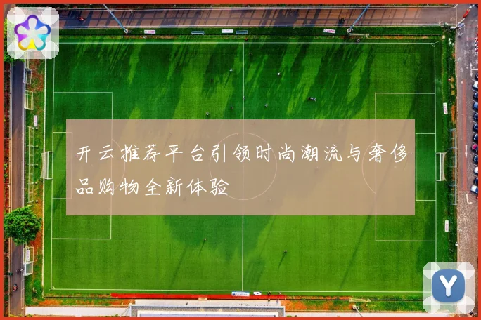 开云推荐平台引领时尚潮流与奢侈品购物全新体验