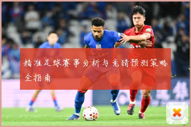 精准足球赛事分析与竞猜预测策略全指南