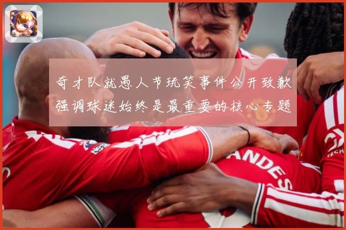 奇才队就愚人节玩笑事件公开致歉强调球迷始终是最重要的核心专题观察