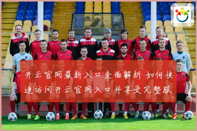 开云官网最新入口全面解析 如何快速访问开云官网入口并享受完整服务
