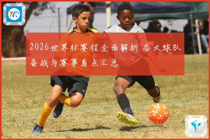 2026世界杯赛程全面解析 各大球队备战与赛事看点汇总