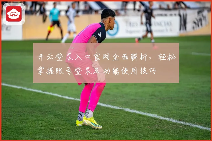 开云登录入口官网全面解析，轻松掌握账号登录及功能使用技巧