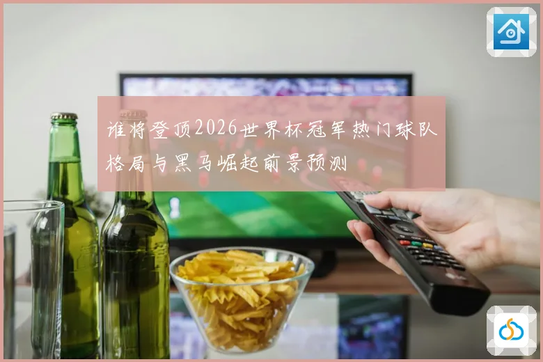 谁将登顶2026世界杯冠军热门球队格局与黑马崛起前景预测