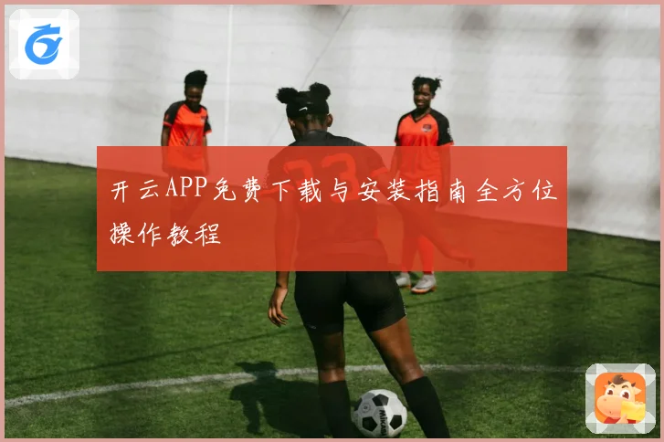 开云APP免费下载与安装指南全方位操作教程