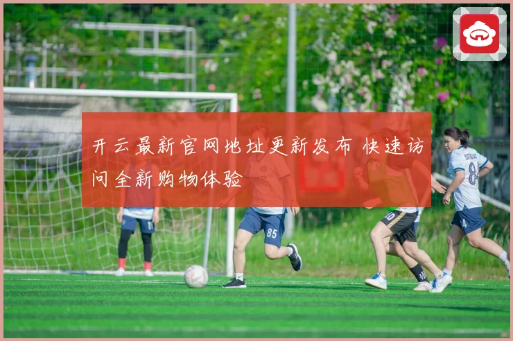 开云最新官网地址更新发布 快速访问全新购物体验