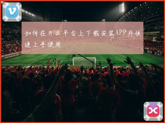 如何在开云平台上下载安装APP并快速上手使用
