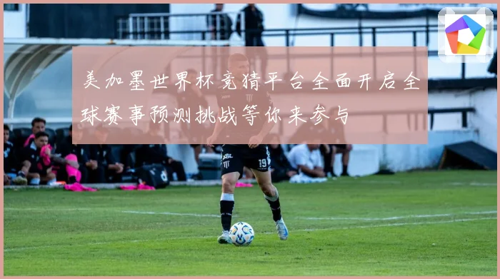 美加墨世界杯竞猜平台全面开启全球赛事预测挑战等你来参与