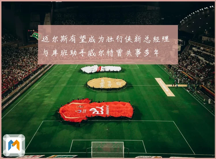 迈尔斯有望成为独行侠新总经理  与库班助手威尔特曾共事多年