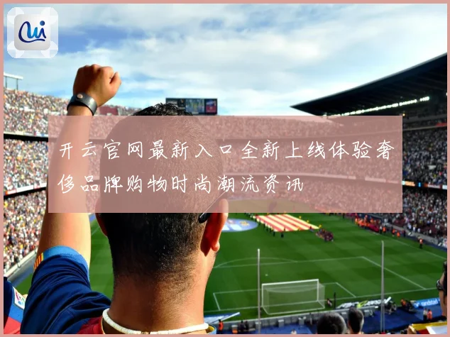 开云官网最新入口全新上线体验奢侈品牌购物时尚潮流资讯