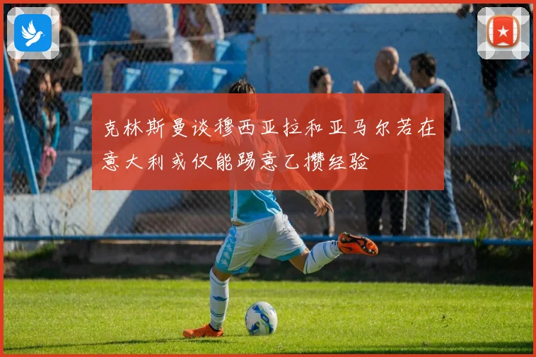 克林斯曼谈穆西亚拉和亚马尔若在意大利或仅能踢意乙攒经验