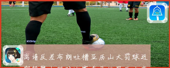 离谱反差布朗吐槽亚历山大罚球近期频繁上双对比赛季平均显巨大变化