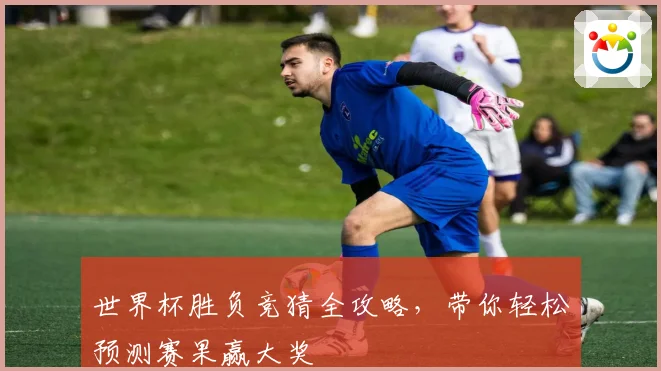 世界杯胜负竞猜全攻略，带你轻松预测赛果赢大奖