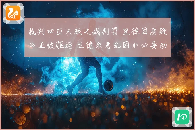裁判回应火狼之战判罚 里德因质疑公正被驱逐 兰德尔恶犯因非必要动作判罚