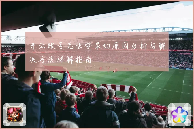 开云账号无法登录的原因分析与解决方法详解指南