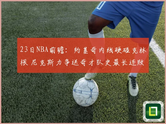23日NBA前瞻：约基奇内线硬碰克林根 尼克斯力争送奇才队史最长连败