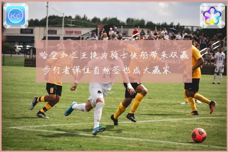 哈登加兰互换为骑士快船带来双赢 步行者保住首轮签也成大赢家