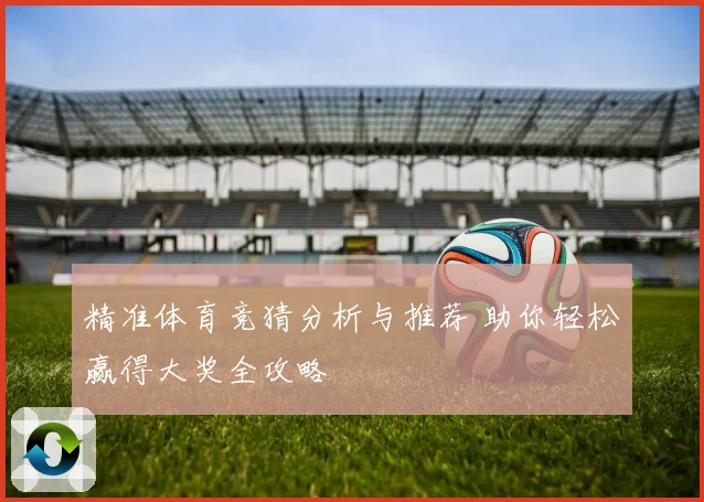 精准体育竞猜分析与推荐 助你轻松赢得大奖全攻略