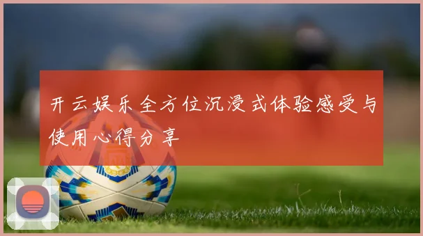 开云娱乐全方位沉浸式体验感受与使用心得分享