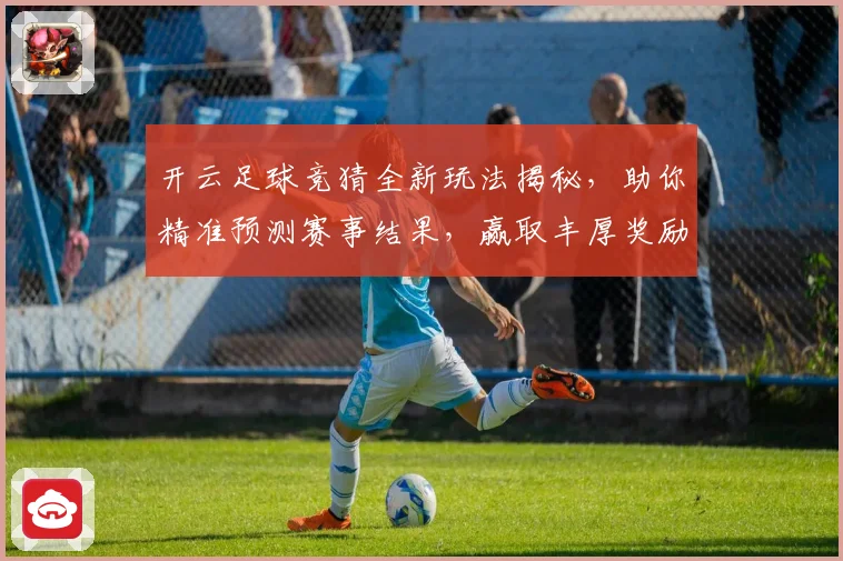 开云足球竞猜全新玩法揭秘，助你精准预测赛事结果，赢取丰厚奖励