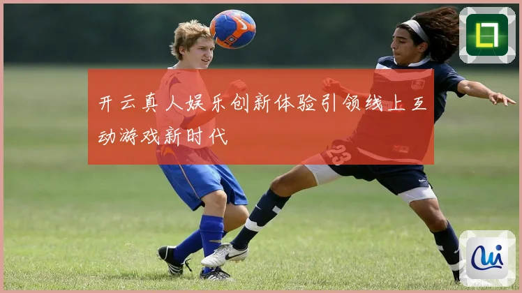 开云真人娱乐创新体验引领线上互动游戏新时代