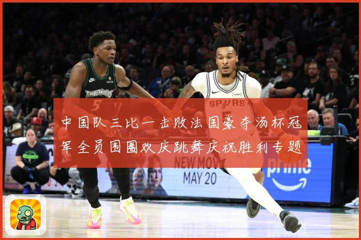 中国队三比一击败法国豪夺汤杯冠军全员围圈欢庆跳舞庆祝胜利专题观察