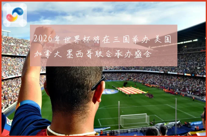 2026年世界杯将在三国举办 美国 加拿大 墨西哥联合承办盛会