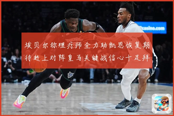 埃贝尔称理疗师全力助凯恩恢复期待赶上对阵皇马关键战信心十足拜仁盼好消息