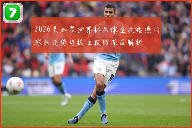 2026美加墨世界杯买球全攻略热门球队走势与投注技巧深度解析⚽
