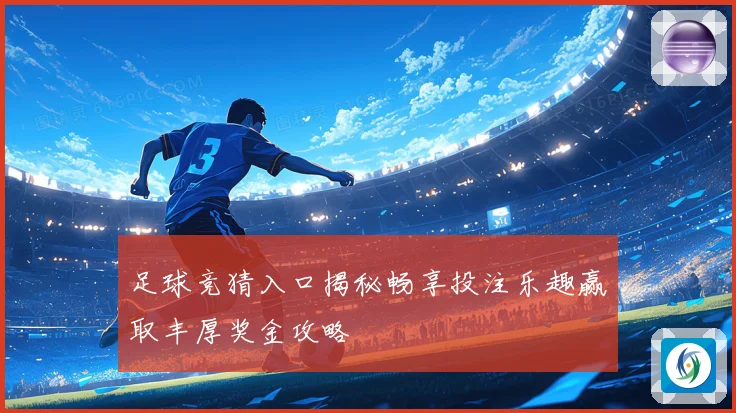足球竞猜入口揭秘畅享投注乐趣赢取丰厚奖金攻略