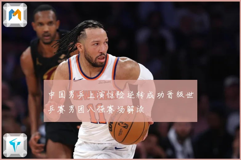 中国男乒上演惊险逆转成功晋级世乒赛男团八强赛场解读