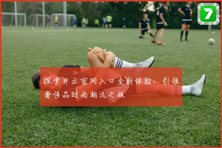 探索开云官网入口全新体验，引领奢侈品时尚潮流之旅