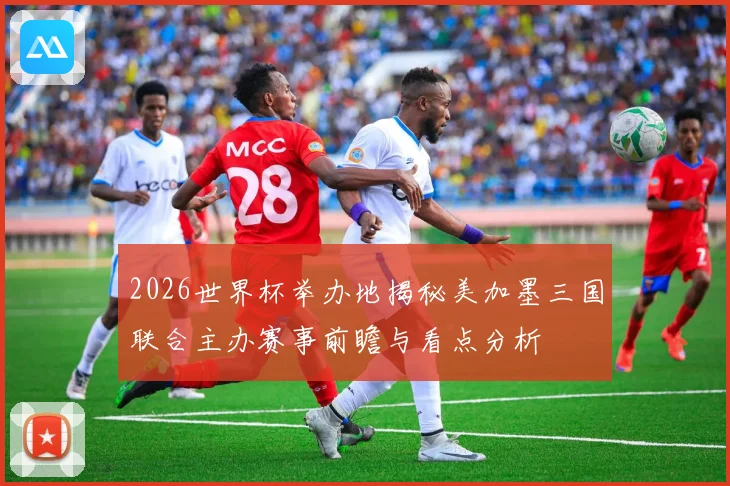 2026世界杯举办地揭秘美加墨三国联合主办赛事前瞻与看点分析