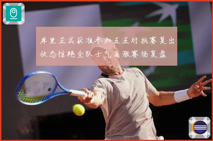 库里正式获准参加五五对抗赛复出状态惊艳全队士气高涨赛场复盘