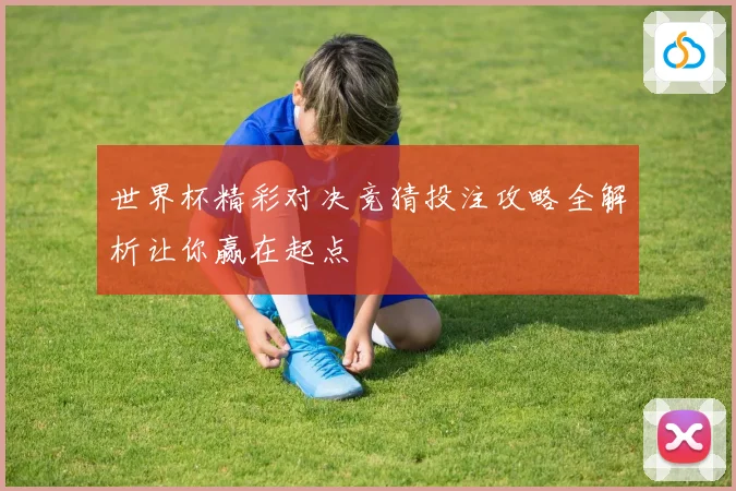 世界杯精彩对决竞猜投注攻略全解析让你赢在起点