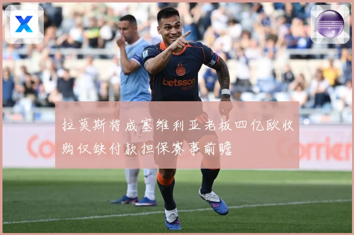 拉莫斯将成塞维利亚老板四亿欧收购仅缺付款担保赛事前瞻
