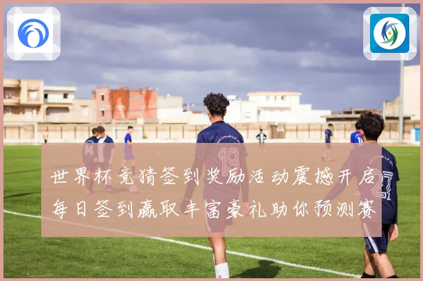 世界杯竞猜签到奖励活动震撼开启每日签到赢取丰富豪礼助你预测赛况