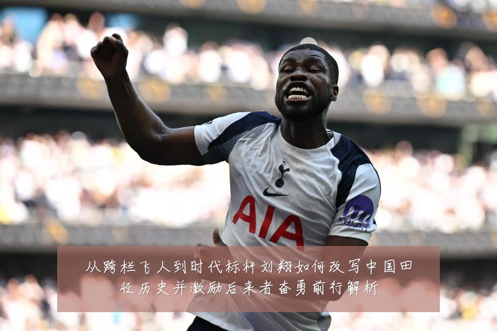 从跨栏飞人到时代标杆刘翔如何改写中国田径历史并激励后来者奋勇前行解析