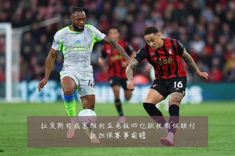 拉莫斯将成塞维利亚老板四亿欧收购仅缺付款担保赛事前瞻