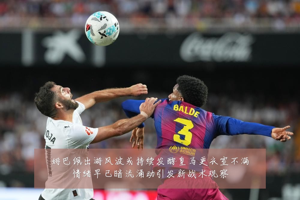 姆巴佩出游风波或持续发酵皇马更衣室不满情绪早已暗流涌动引发新战术观察
