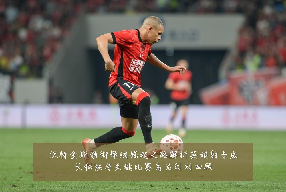 沃特金斯领衔锋线崛起之路解析英超射手成长秘诀与关键比赛高光时刻回顾